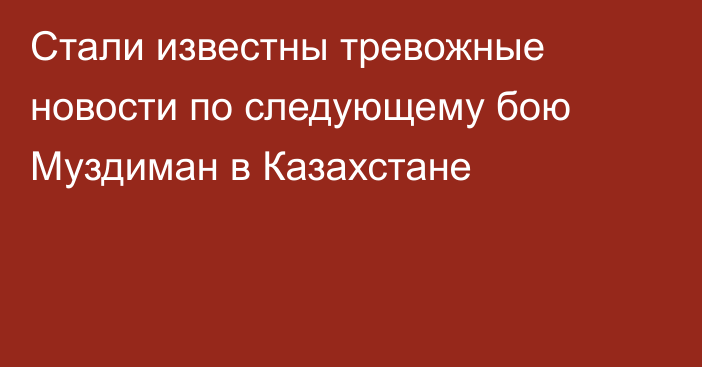Стали известны тревожные новости по следующему бою Муздиман в Казахстане