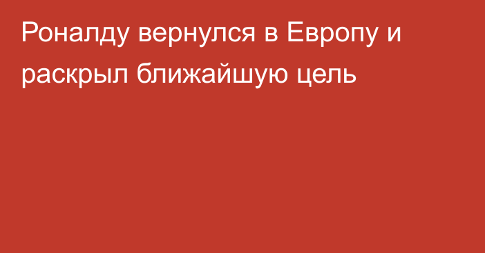 Роналду вернулся в Европу и раскрыл ближайшую цель
