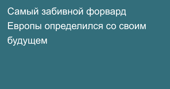 Самый забивной форвард Европы определился со своим будущем