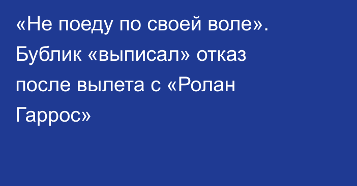 «Не поеду по своей воле». Бублик «выписал» отказ после вылета с «Ролан Гаррос»