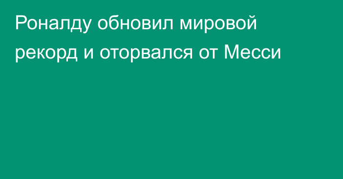 Роналду обновил мировой рекорд и оторвался от Месси