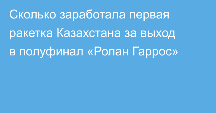 Сколько заработала первая ракетка Казахстана за выход в полуфинал «Ролан Гаррос»