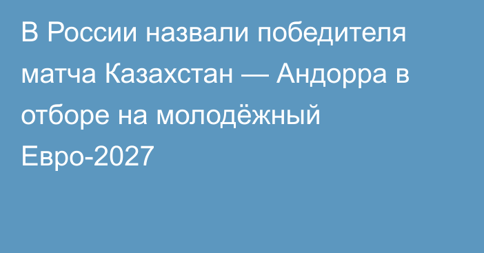 В России назвали победителя матча Казахстан — Андорра в отборе на молодёжный Евро-2027