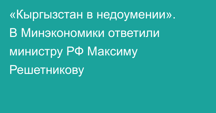 «Кыргызстан в недоумении». В Минэкономики ответили министру РФ Максиму Решетникову