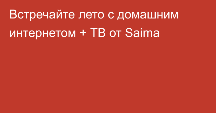 Встречайте лето с домашним интернетом + ТВ от Saima