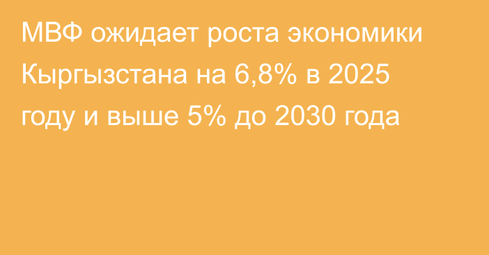МВФ ожидает роста экономики Кыргызстана на 6,8% в 2025 году и выше 5% до 2030 года