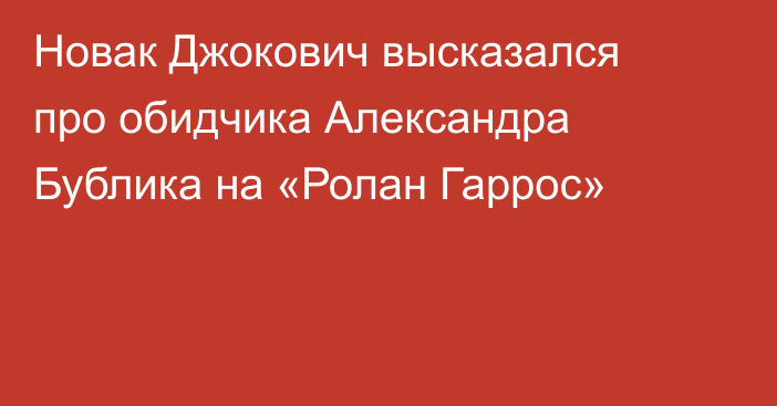 Новак Джокович высказался про обидчика Александра Бублика на «Ролан Гаррос»