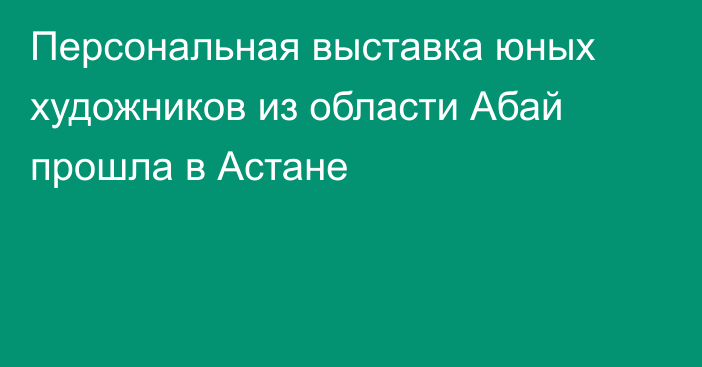 Персональная выставка юных художников из области Абай прошла в Астане