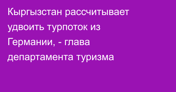 Кыргызстан рассчитывает удвоить турпоток из Германии, - глава департамента туризма