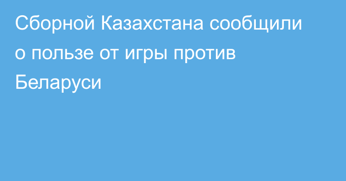 Сборной Казахстана сообщили о пользе от игры против Беларуси