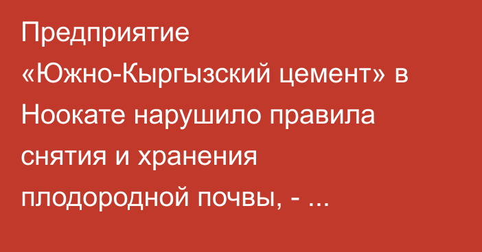 Предприятие «Южно-Кыргызский цемент» в Ноокате нарушило правила снятия и хранения плодородной почвы, - Минсельхоз
