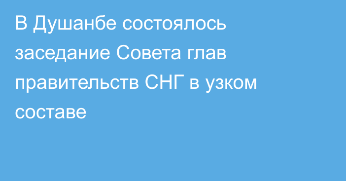 В Душанбе состоялось заседание Совета глав правительств СНГ в узком составе