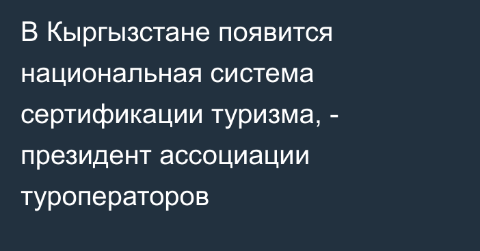В Кыргызстане появится национальная система сертификации туризма, - президент ассоциации туроператоров