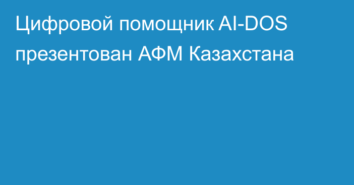 Цифровой помощник AI-DOS презентован АФМ Казахстана