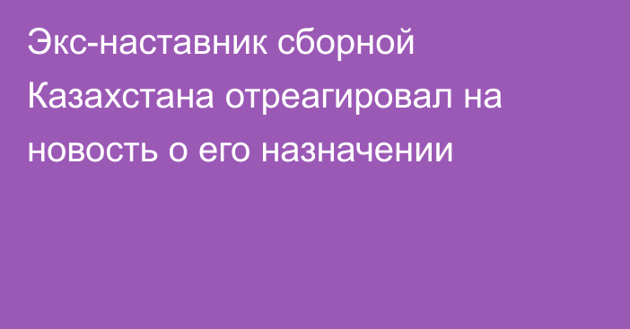 Экс-наставник сборной Казахстана отреагировал на новость о его назначении