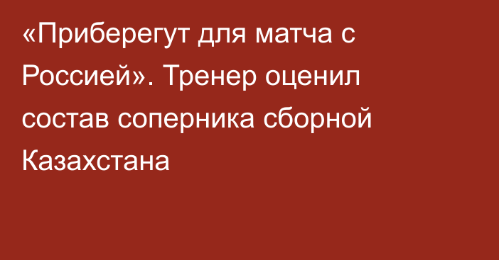 «Приберегут для матча с Россией». Тренер оценил состав соперника сборной Казахстана