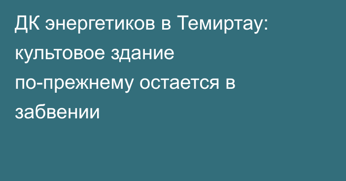 ДК энергетиков в Темиртау: культовое здание по-прежнему остается в забвении