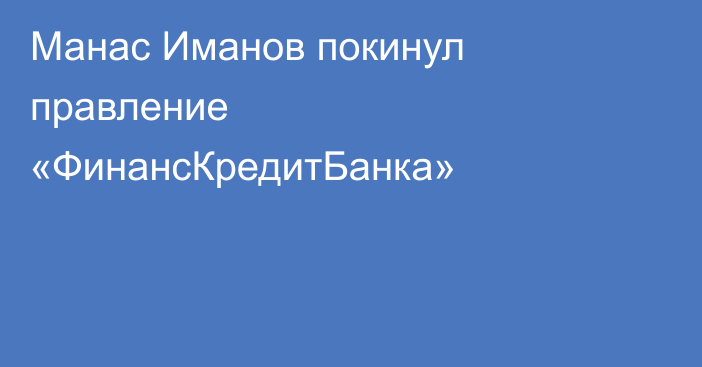 Манас Иманов покинул правление «ФинансКредитБанка»