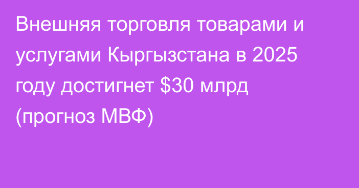 Внешняя торговля товарами и услугами Кыргызстана в 2025 году достигнет $30 млрд (прогноз МВФ)