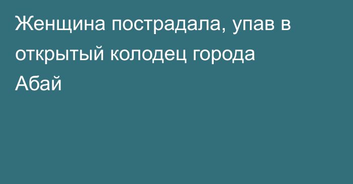 Женщина пострадала, упав в открытый колодец города Абай