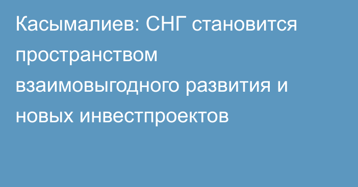 Касымалиев: СНГ становится пространством взаимовыгодного развития и новых инвестпроектов