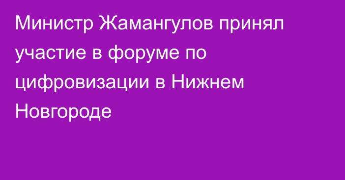 Министр Жамангулов принял участие в форуме по цифровизации в Нижнем Новгороде