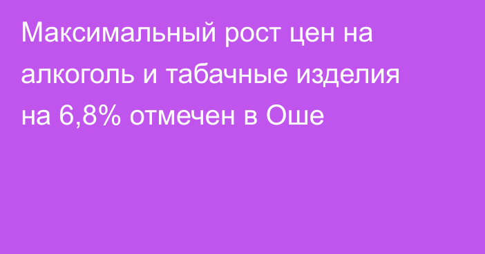 Максимальный рост цен на алкоголь и табачные изделия на 6,8% отмечен в Оше