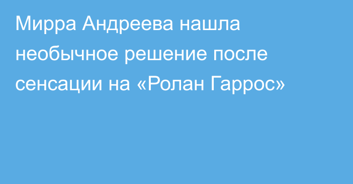 Мирра Андреева нашла необычное решение после сенсации на «Ролан Гаррос»