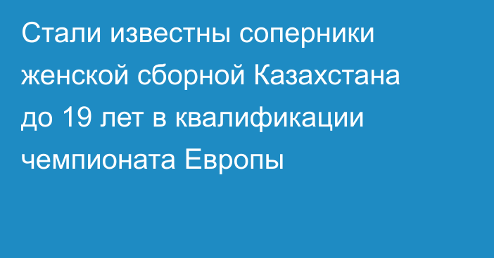 Стали известны соперники женской сборной Казахстана до 19 лет в квалификации чемпионата Европы