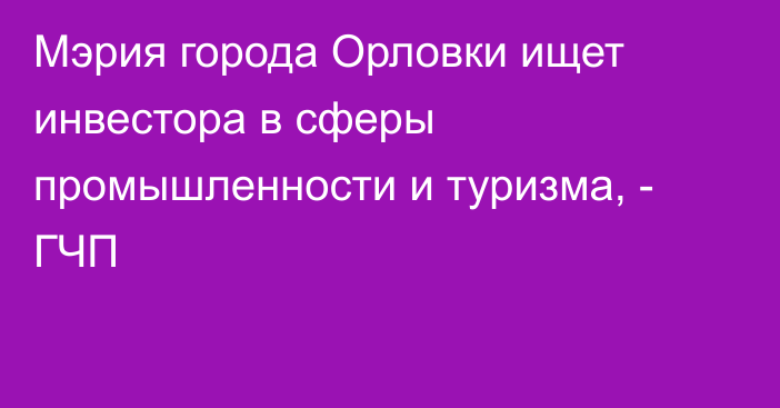 Мэрия города Орловки ищет инвестора в сферы промышленности и туризма, - ГЧП