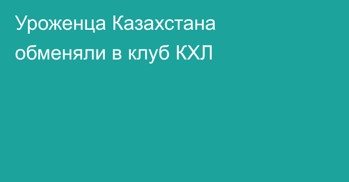 Уроженца Казахстана обменяли в клуб КХЛ