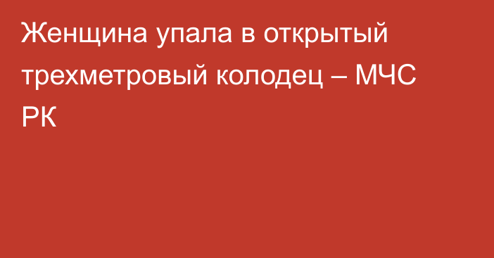 Женщина упала в открытый трехметровый колодец – МЧС РК