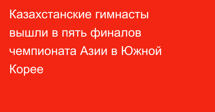 Казахстанские гимнасты вышли в пять финалов чемпионата Азии в Южной Корее