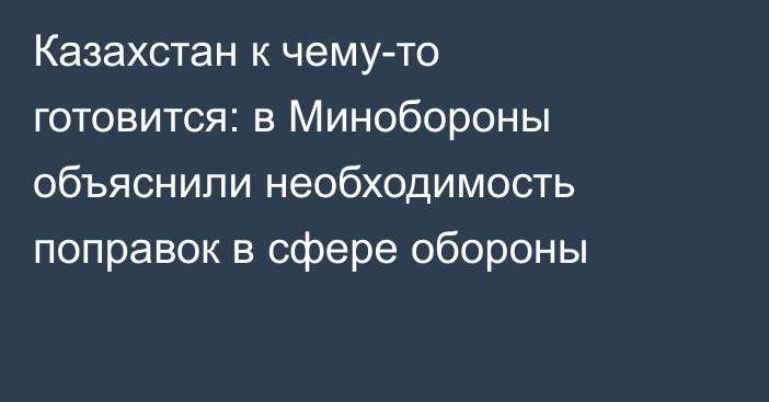Казахстан к чему-то готовится: в Минобороны объяснили необходимость поправок в сфере обороны