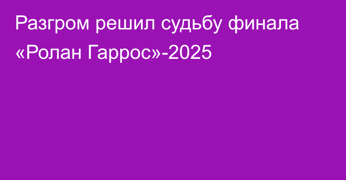 Разгром решил судьбу финала «Ролан Гаррос»-2025