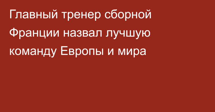 Главный тренер сборной Франции назвал лучшую команду Европы и мира