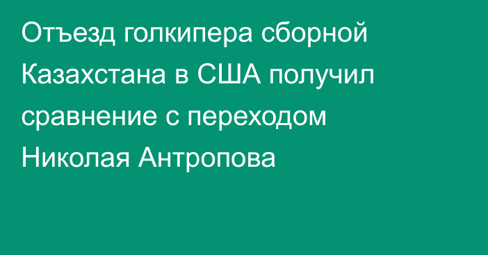 Отъезд голкипера сборной Казахстана в США получил сравнение с переходом Николая Антропова