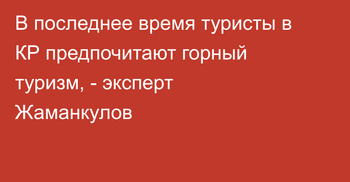 В последнее время туристы в КР предпочитают горный туризм, - эксперт Жаманкулов