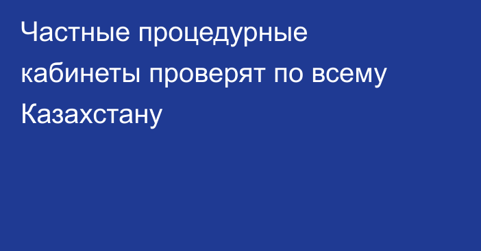 Частные процедурные кабинеты проверят по всему Казахстану