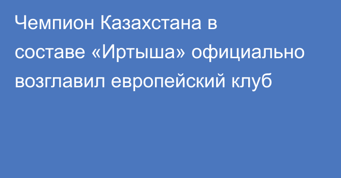 Чемпион Казахстана в составе «Иртыша» официально возглавил европейский клуб