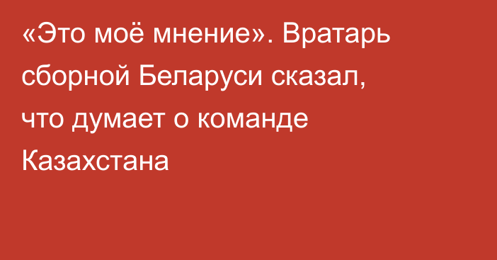 «Это моё мнение». Вратарь сборной Беларуси сказал, что думает о команде Казахстана