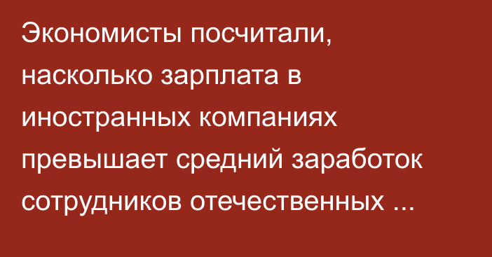 Экономисты посчитали, насколько зарплата в иностранных компаниях превышает средний заработок сотрудников отечественных предприятий в Кыргызстане