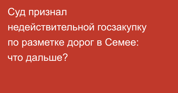 Суд признал недействительной госзакупку по разметке дорог в Семее: что дальше?