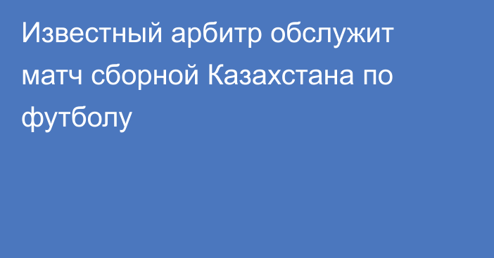 Известный арбитр обслужит матч сборной Казахстана по футболу