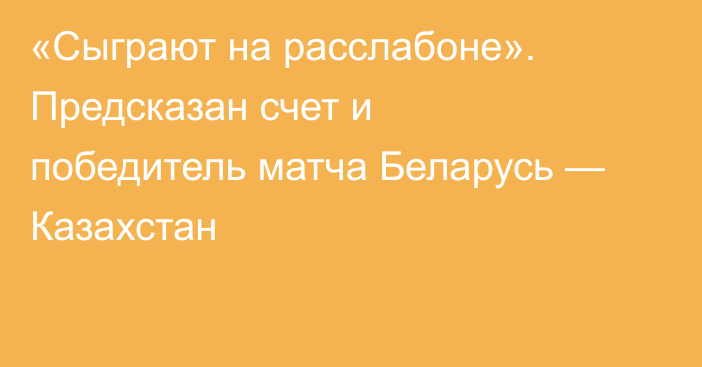 «Сыграют на расслабоне». Предсказан счет и победитель матча Беларусь — Казахстан