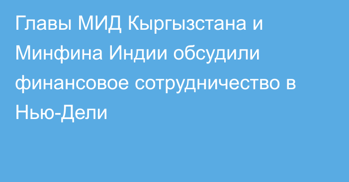 Главы МИД Кыргызстана и Минфина Индии обсудили финансовое сотрудничество в Нью-Дели