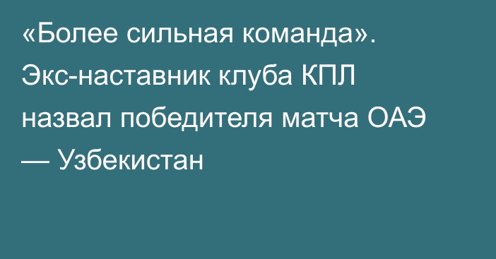 «Более сильная команда». Экс-наставник клуба КПЛ назвал победителя матча ОАЭ — Узбекистан