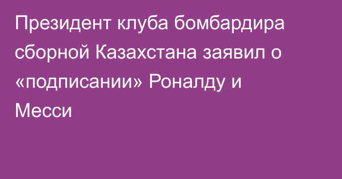 Президент клуба бомбардира сборной Казахстана заявил о «подписании» Роналду и Месси