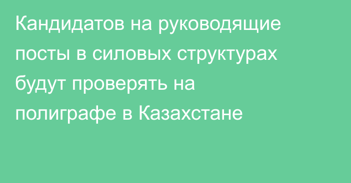 Кандидатов на руководящие посты в силовых структурах будут проверять на полиграфе в Казахстане
