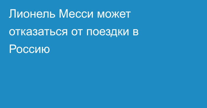 Лионель Месси может отказаться от поездки в Россию